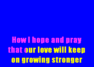 Howl none and man
that our love will keen
on growing stronger