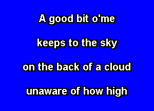 A good bit o'me

keeps to the sky

on the back of a cloud

unaware of how high