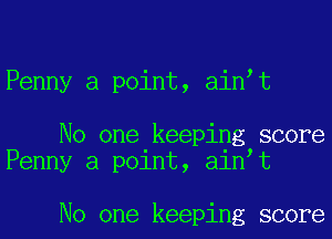 Penny a point, ain t

No one keeping score
Penny a point, ain t

No one keeping score