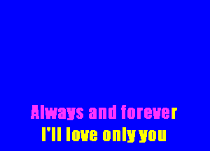 always and forever
I'll love onlwou