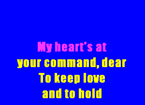 m heart's at

your command, dear
Tu keen love
and to hold