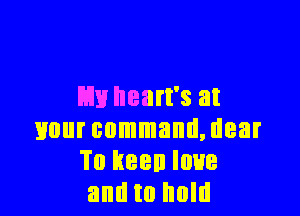 m heart's at

your command, dear
Tu keen love
and to hold