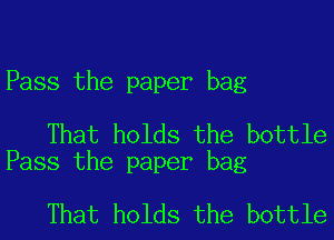 Pass the paper bag

That holds the bottle
Pass the paper bag

That holds the bottle