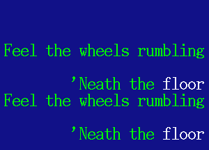 Feel the wheels rumbling

tNeath the floor
Feel the wheels rumbling

tNeath the floor