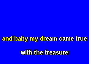 and baby my dream came true

with the treasure