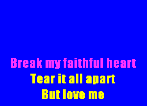 Break mviaithiul heart
Tear it all anart
But love me