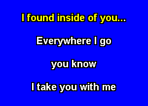 I found inside of you...

Everywhere I go
you know

I take you with me