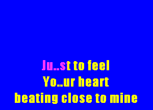 lu..st to feel
Vo..ur heart
beating close to mine
