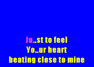 lu..st to feel
Vo..ur heart
beating close to mine