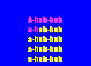 H-huh-hun
a-huII-hull

a-IIuII-llull
a-huh-huh
a-huh-hun