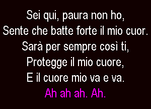 Sei qui, paura non ho,
Sente che batte forte il mio cuor.
Sara per sempre cosi ti,
Protegge il mio cuore,

E H cuore mio va e ua.