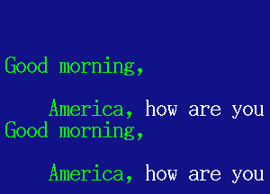 Good morning,

America, how are you
Good mornlng,

America, how are you