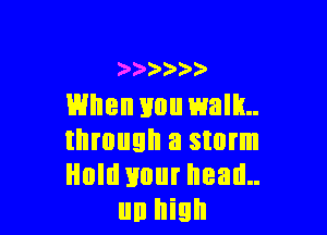 )')0)O)a)
When you walk

through a storm
Hold your head..
un high