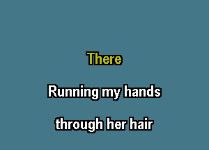 There

Running my hands

through her hair