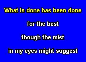 What is done has been done
for the best

though the mist

in my eyes might suggest