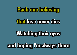 Each one believing
that love never dies

Watching their eyes

and hoping I'm always there