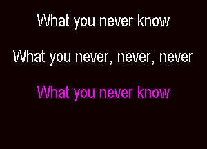 What you never know

What you never, never, never