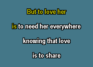 But to love her

is to need her everywhere

knowing that love

is to share