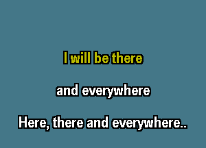 I will be there

and everywhere

Here, there and everywhere..