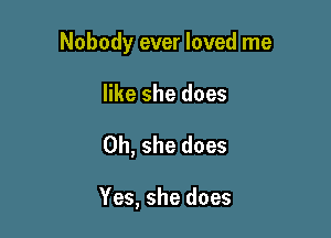 Nobody ever loved me

like she does
0h, she does

Yes, she does