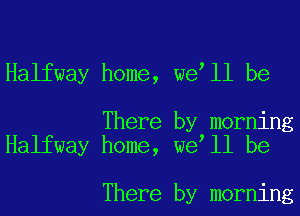 Halfway home, we ll be

There by morning
Halfway home, we ll be

There by morning