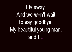 Fly away.
And we won't wait
to say goodbye,

My beautiful young man,
and l..