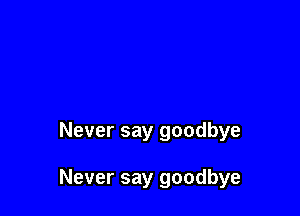Never say goodbye

Never say goodbye