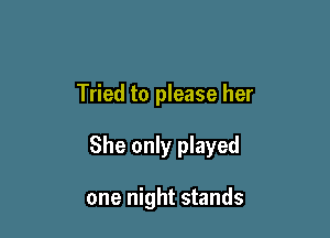 Tried to please her

She only played

one night stands