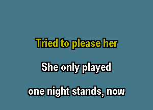Tried to please her

She only played

one night stands, now