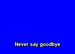 Never say goodbye