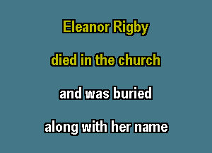 Eleanor Rigby

died in the church
and was buried

along with her name