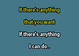 If there's anything

that you want

If there's anything

I can do..