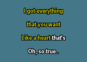 I got everything

that you want
Like a heart that's

Oh, so true..