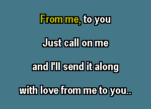 From me, to you
Just call on me

and I'll send it along

with love from me to you..