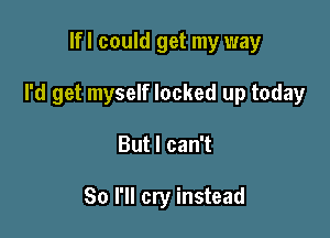 lfl could get my way

I'd get myself locked up today

But I can't

So I'll cry instead