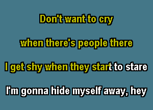 Don't want to cry
when there's people there
I get shy when they start to stare

I'm gonna hide myself away, hey