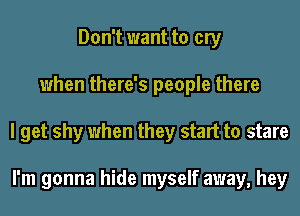 Don't want to cry
when there's people there
I get shy when they start to stare

I'm gonna hide myself away, hey