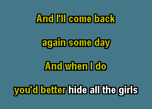 And I'll come back
again some day

And when I do

you'd better hide all the girls