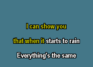 I can show you

that when it starts to rain

Everything's the same