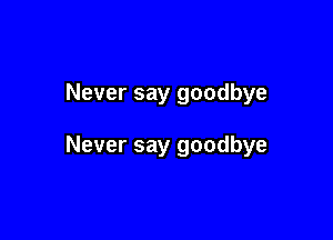 Never say goodbye

Never say goodbye