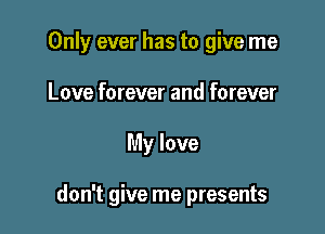 Only ever has to give me

Love forever and forever
My love

don't give me presents