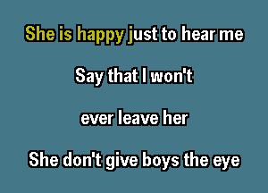 She is happy just to hear me
Say that I won't

ever leave her

She don't give boys the eye