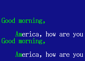 Good morning,

America, how are you
Good mornlng,

America, how are you