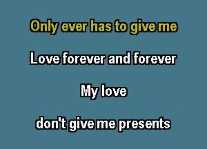 Only ever has to give me

Love forever and forever
My love

don't give me presents