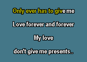 Only ever has to give me

Love forever and forever
My love

don't give me presents..