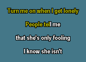 Turn me on when I get lonely

People tell me

that she's only fooling

I know she isn't