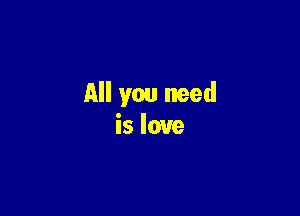 All you need

is love