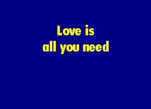 Love is
all you need