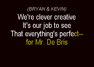 (BRYAN a KEVIN)

We're clever creative
It's our job to see

That everything's perfect--
for Mr. De Bris