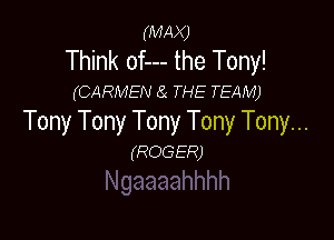 (MAX)

Think of--- the Tony!

(CARMEN 8.. THE TEAM)

Tony Tony Tony Tony Tony...

(ROGER)
